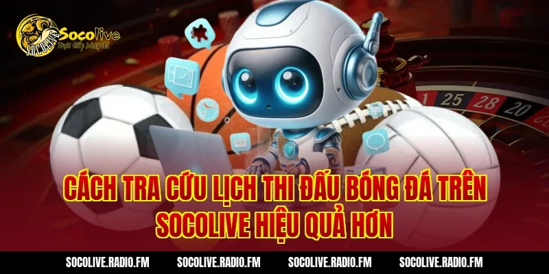 Cách tra cứu lịch thi đấu bóng đá trên Socolive hiệu quả hơn
