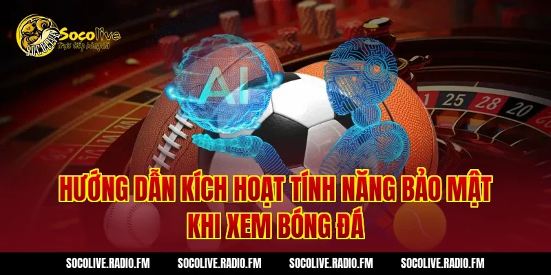 Hướng Dẫn Kích Hoạt Tính Năng Bảo Mật Khi Xem Bóng Đá