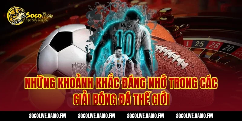 Những Khoảnh Khắc Đáng Nhớ Trong Các Giải Bóng Đá Thế Giới
