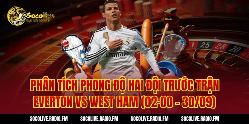 Phân tích phong độ hai đội trước trận Everton vs West Ham (02:00 – 30/09)