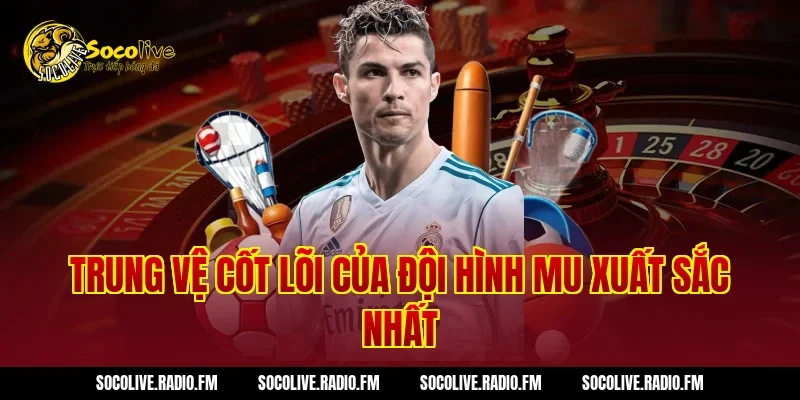 Trung vệ cốt lõi của Đội Hình MU Xuất Sắc Nhất