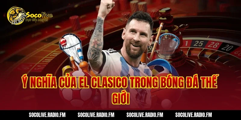 Ý Nghĩa Của EL Clasico Trong Bóng Đá Thế Giới